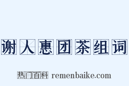 谢人惠团茶组词是什么意思的图片